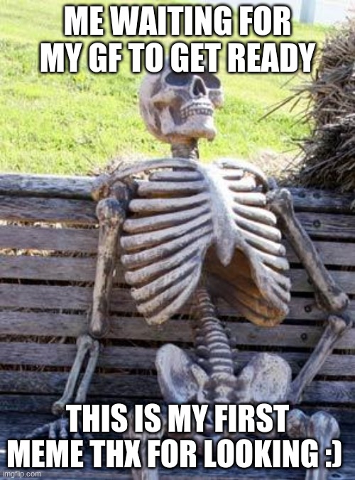 Waiting Skeleton | ME WAITING FOR MY GF TO GET READY; THIS IS MY FIRST MEME THX FOR LOOKING :) | image tagged in memes,waiting skeleton | made w/ Imgflip meme maker