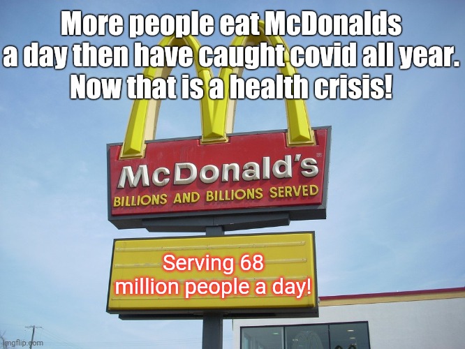 McDonalds verse Covid | More people eat McDonalds a day then have caught covid all year.
Now that is a health crisis! Serving 68 million people a day! | image tagged in mcdonald's sign,mcdonalds,covid,health,crisis,breakfast | made w/ Imgflip meme maker