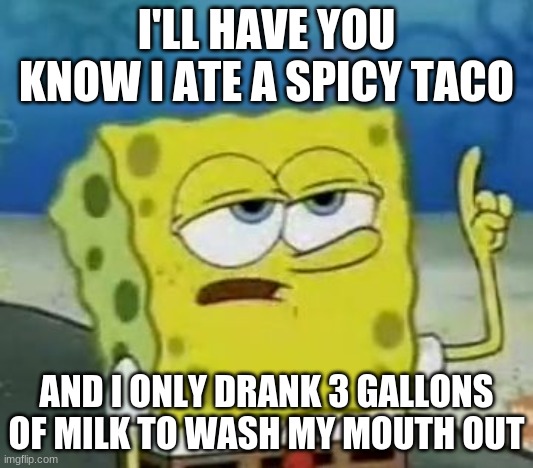 I'll Have You Know Spongebob | I'LL HAVE YOU KNOW I ATE A SPICY TACO; AND I ONLY DRANK 3 GALLONS OF MILK TO WASH MY MOUTH OUT | image tagged in memes,i'll have you know spongebob | made w/ Imgflip meme maker