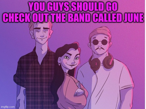 https://www.youtube.com/watch?v=IHoj7qvNmwk        < their best song |  YOU GUYS SHOULD GO CHECK OUT THE BAND CALLED JUNE | image tagged in june | made w/ Imgflip meme maker