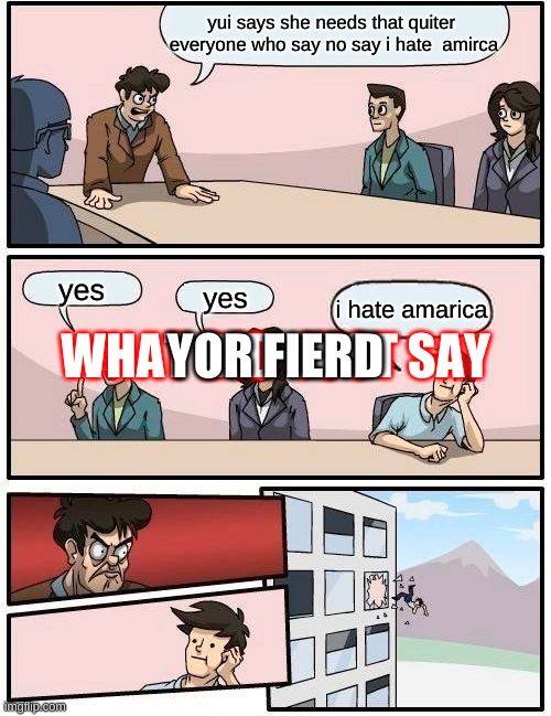 Boardroom Meeting Suggestion | yui says she needs that quiter  everyone who say no say i hate  amirca; WHAT DID  JUST SAY; YOR FIERD; yes; yes; i hate amarica | image tagged in memes,boardroom meeting suggestion | made w/ Imgflip meme maker