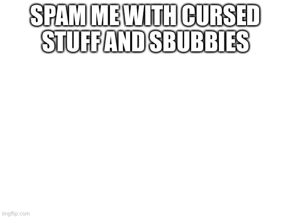 Blank White Template | SPAM ME WITH CURSED STUFF AND SBUBBIES; TODAY'S VIDEO IS SPONSORED BY RAID SHADOW LEGENDS, ONE OF THE BIGGEST MOBILE ROLE-PLAYING GAMES OF 2019 AND IT'S TOTALLY FREE! CURRENTLY ALMOST 10 MILLION USERS HAVE JOINED RAID OVER THE LAST SIX MONTHS, AND IT'S ONE OF THE MOST IMPRESSIVE GAMES IN ITS CLASS WITH DETAILED MODELS, ENVIRONMENTS AND SMOOTH 60 FRAMES PER SECOND ANIMATIONS! ALL THE CHAMPIONS IN THE GAME CAN BE CUSTOMIZED WITH UNIQUE GEAR THAT CHANGES YOUR STRATEGIC BUFFS AND ABILITIES! THE DUNGEON BOSSES HAVE SOME RIDICULOUS SKILLS OF THEIR OWN AND FIGURING OUT THE PERFECT PARTY AND STRATEGY TO OVERTAKE THEM'S A LOT OF FUN! CURRENTLY WITH OVER 300,000 REVIEWS, RAID HAS ALMOST A PERFECT SCORE ON THE PLAY STORE! THE COMMUNITY IS GROWING FAST AND THE HIGHLY ANTICIPATED NEW FACTION WARS FEATURE IS NOW LIVE, YOU MIGHT EVEN FIND MY SQUAD OUT THERE IN THE ARENA! IT'S EASIER TO START NOW THAN EVER WITH RATES PROGRAM FOR NEW PLAYERS YOU GET A NEW DAILY LOGIN REWARD FOR THE FIRST 90 DAYS THAT YOU PLAY IN THE GAME! SO WHAT ARE YOU WAITING FOR? GO TO THE VIDEO DESCRIPTION, CLICK ON THE SPECIAL LINKS AND YOU'LL GET 50,000 SILVER AND A FREE EPIC CHAMPION AS PART OF THE NEW PLAYER PROGRAM TO START YOUR JOURNEY! GOOD LUCK AND I'LL SEE YOU THERE! | image tagged in blank white template | made w/ Imgflip meme maker