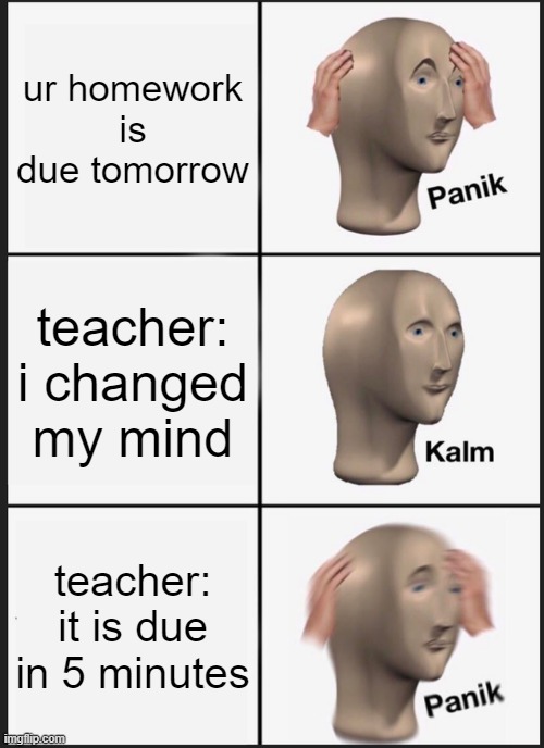 Panik Kalm Panik | ur homework is due tomorrow; teacher: i changed my mind; teacher: it is due in 5 minutes | image tagged in memes,panik kalm panik,school,teacher | made w/ Imgflip meme maker