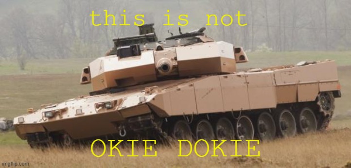 i got bored soooo | this is not; OKIE DOKIE | image tagged in challenger tank | made w/ Imgflip meme maker