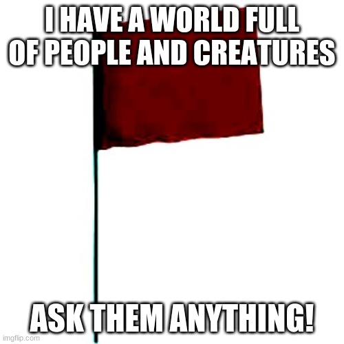 I HAVE A WORLD FULL OF PEOPLE AND CREATURES; ASK THEM ANYTHING! | image tagged in empire | made w/ Imgflip meme maker