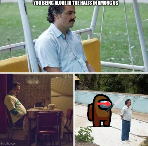 you are never alone | YOU BEING ALONE IN THE HALLS IN AMONG US | image tagged in memes,sad pablo escobar | made w/ Imgflip meme maker
