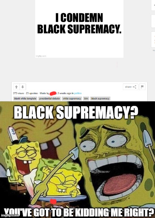 This guy needs education | BLACK SUPREMACY? YOU'VE GOT TO BE KIDDING ME RIGHT? | image tagged in spongebob laughing hysterically,conservatives,idiot,donald trump is an idiot,stupid | made w/ Imgflip meme maker
