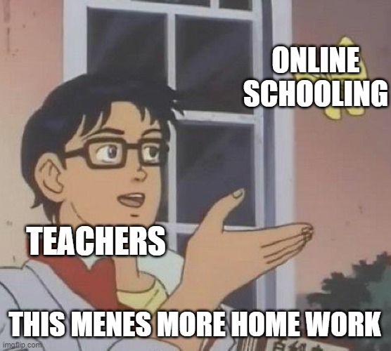 no | ONLINE SCHOOLING; TEACHERS; THIS MENES MORE HOME WORK | image tagged in memes,is this a pigeon | made w/ Imgflip meme maker