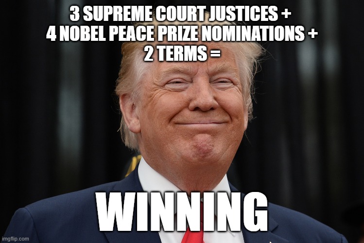 Winning |  3 SUPREME COURT JUSTICES + 
4 NOBEL PEACE PRIZE NOMINATIONS +
2 TERMS =; WINNING | image tagged in smug trump,trump 2020,president trump | made w/ Imgflip meme maker