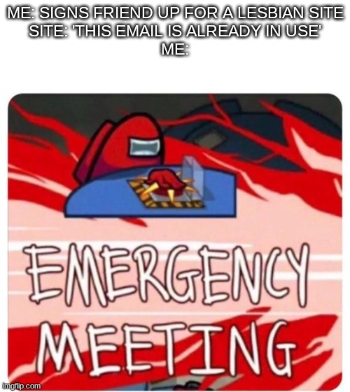 Emergency Meeting Among Us | ME: SIGNS FRIEND UP FOR A LESBIAN SITE
SITE: 'THIS EMAIL IS ALREADY IN USE'
ME: | image tagged in emergency meeting among us | made w/ Imgflip meme maker