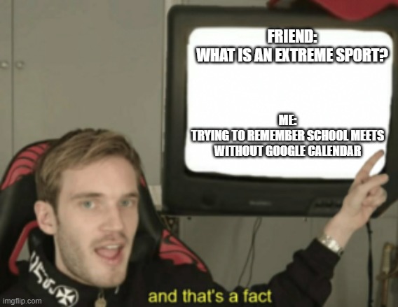 Thank you google calender! | FRIEND:
WHAT IS AN EXTREME SPORT? ME:
TRYING TO REMEMBER SCHOOL MEETS WITHOUT GOOGLE CALENDAR | image tagged in and that's a fact,google calender,school,gen z | made w/ Imgflip meme maker