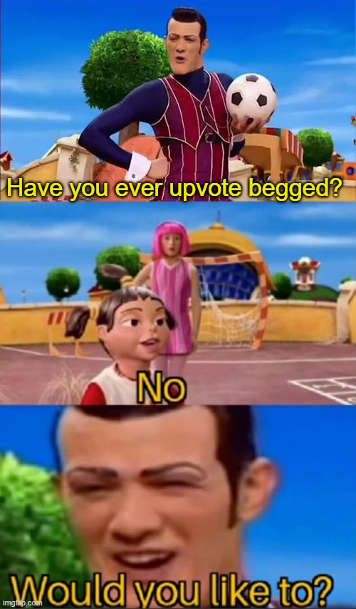 HAHA | Have you ever upvote begged? | image tagged in would you like to | made w/ Imgflip meme maker