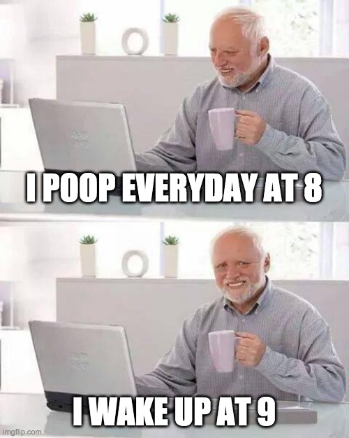 lool | I POOP EVERYDAY AT 8; I WAKE UP AT 9 | image tagged in memes,hide the pain harold | made w/ Imgflip meme maker