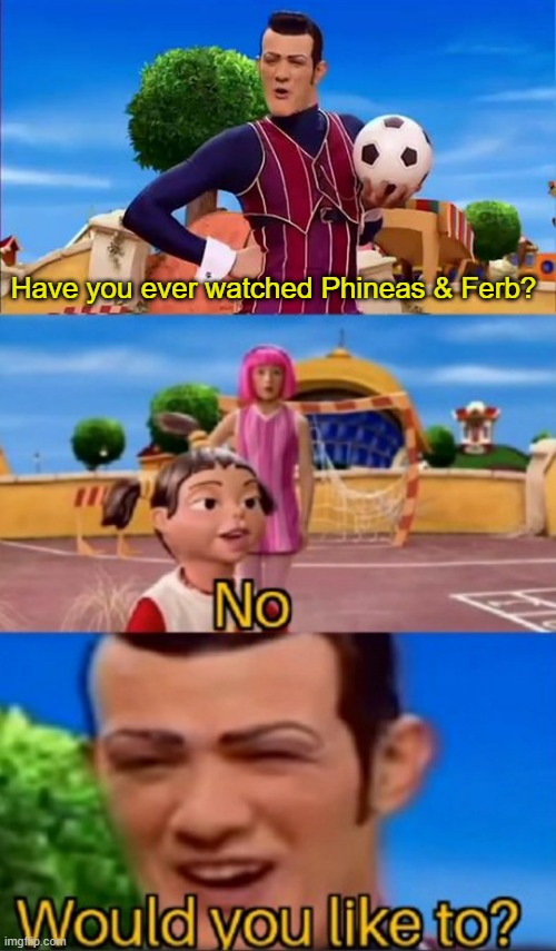 c a n d a c e | Have you ever watched Phineas & Ferb? | image tagged in would you like to,phineas and ferb,robbie rotten | made w/ Imgflip meme maker