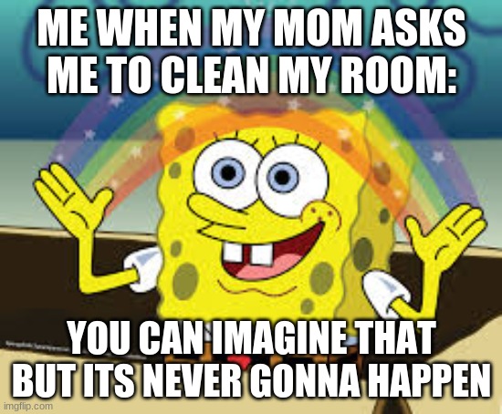 spongebob memes | ME WHEN MY MOM ASKS ME TO CLEAN MY ROOM:; YOU CAN IMAGINE THAT BUT ITS NEVER GONNA HAPPEN | image tagged in spongebob imagination | made w/ Imgflip meme maker
