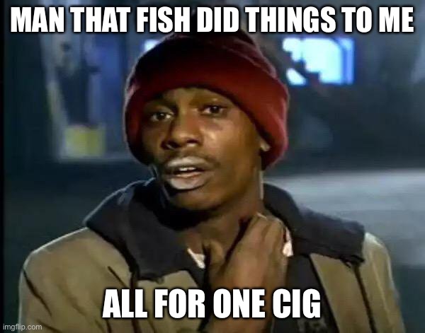 MAN THAT FISH DID THINGS TO ME ALL FOR ONE CIGARETTE | image tagged in memes,y'all got any more of that | made w/ Imgflip meme maker