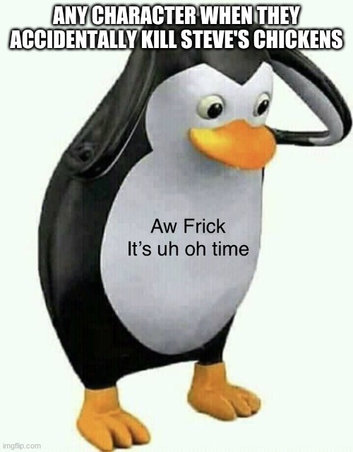 A frick it’s uh oh time |  ANY CHARACTER WHEN THEY ACCIDENTALLY KILL STEVE'S CHICKENS | image tagged in a frick it s uh oh time | made w/ Imgflip meme maker