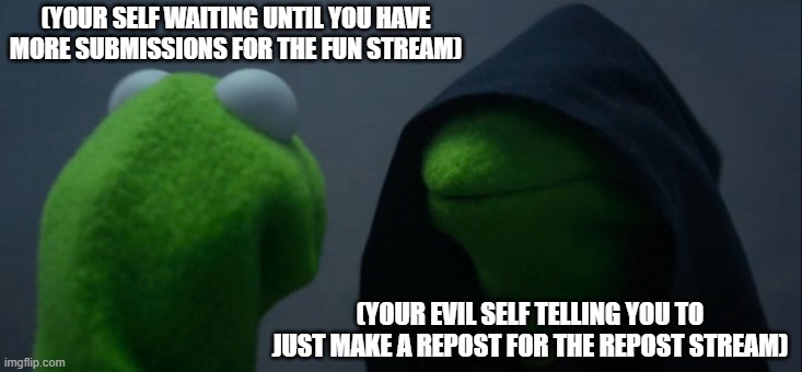 (not a repost) | (YOUR SELF WAITING UNTIL YOU HAVE MORE SUBMISSIONS FOR THE FUN STREAM); (YOUR EVIL SELF TELLING YOU TO JUST MAKE A REPOST FOR THE REPOST STREAM) | image tagged in memes,evil kermit | made w/ Imgflip meme maker