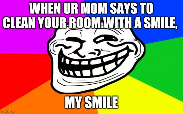 :D | WHEN UR MOM SAYS TO CLEAN YOUR ROOM WITH A SMILE, MY SMILE | image tagged in rainbow troll | made w/ Imgflip meme maker