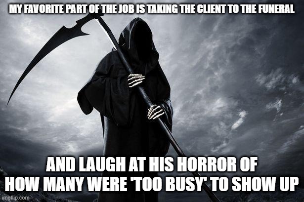 Death | MY FAVORITE PART OF THE JOB IS TAKING THE CLIENT TO THE FUNERAL; AND LAUGH AT HIS HORROR OF HOW MANY WERE 'TOO BUSY' TO SHOW UP | image tagged in death | made w/ Imgflip meme maker