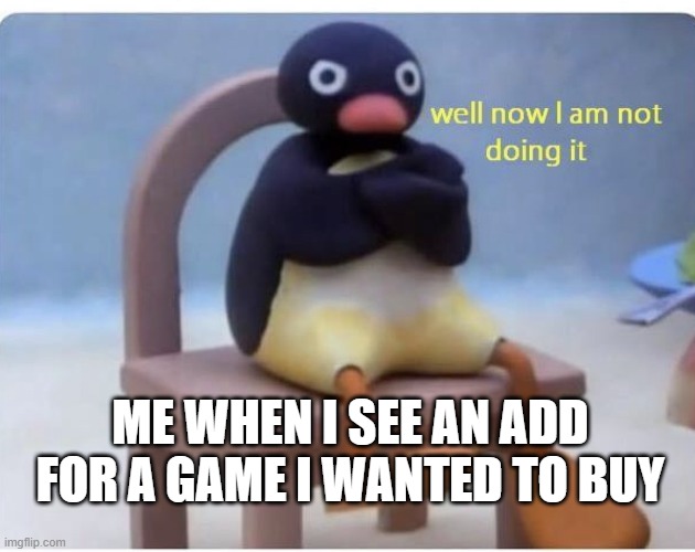 well now im not doing it |  ME WHEN I SEE AN ADD FOR A GAME I WANTED TO BUY | image tagged in well now im not doing it | made w/ Imgflip meme maker