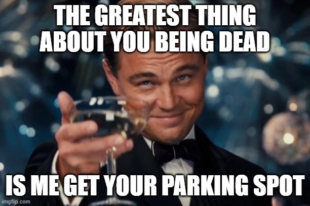 Leonardo Dicaprio Cheers | THE GREATEST THING ABOUT YOU BEING DEAD; IS ME GET YOUR PARKING SPOT | image tagged in memes,leonardo dicaprio cheers | made w/ Imgflip meme maker