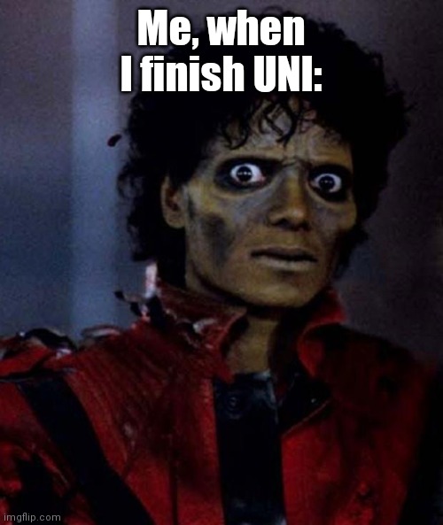 Just a prediction ... | Me, when I finish UNI: | image tagged in zombie michael jackson | made w/ Imgflip meme maker
