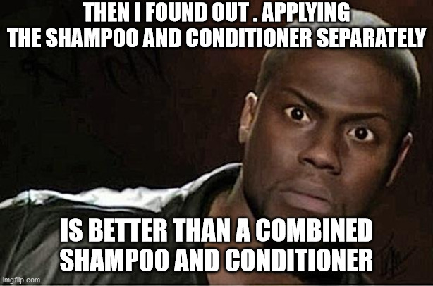 Kevin Hart Meme | THEN I FOUND OUT . APPLYING THE SHAMPOO AND CONDITIONER SEPARATELY; IS BETTER THAN A COMBINED SHAMPOO AND CONDITIONER | image tagged in memes,kevin hart | made w/ Imgflip meme maker