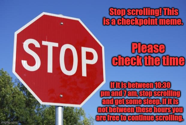 stop sign | Stop scrolling! This is a checkpoint meme. Please check the time; If it is between 10:30 pm and 7 am, stop scrolling and get some sleep. If it is not between these hours you are free to continue scrolling. | image tagged in stop sign | made w/ Imgflip meme maker