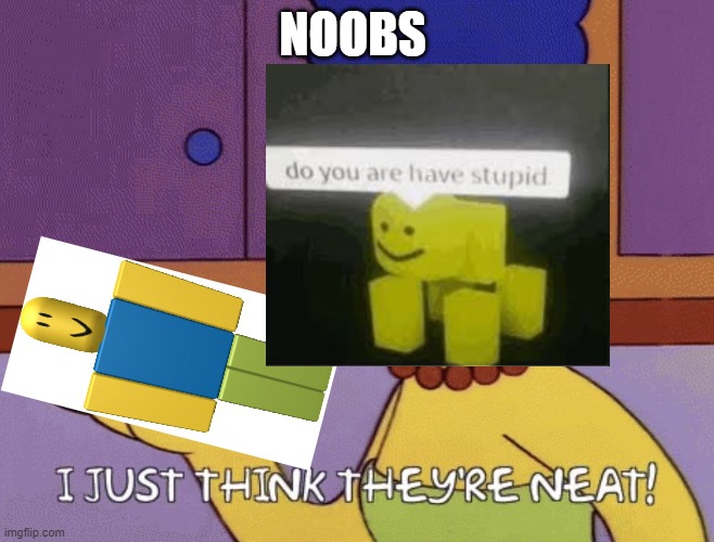 I just think they're neat! |  NOOBS | image tagged in i just think they're neat | made w/ Imgflip meme maker