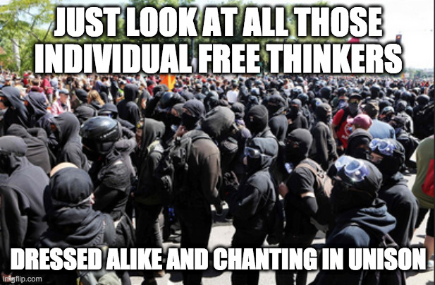 JUST LOOK AT ALL THOSE INDIVIDUAL FREE THINKERS DRESSED ALIKE AND CHANTING IN UNISON | made w/ Imgflip meme maker