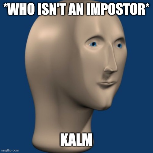 meme man | *WHO ISN'T AN IMPOSTOR* KALM | image tagged in meme man | made w/ Imgflip meme maker