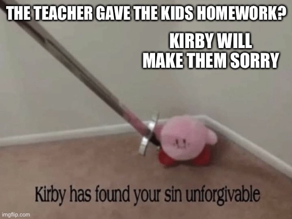 Kirby has found your sin unforgivable | THE TEACHER GAVE THE KIDS HOMEWORK? KIRBY WILL MAKE THEM SORRY | image tagged in kirby has found your sin unforgivable | made w/ Imgflip meme maker