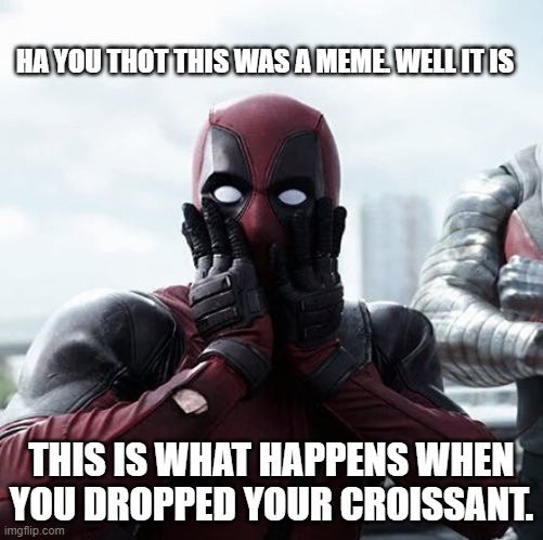 Deadpool Surprised | HA YOU THOT THIS WAS A MEME. WELL IT IS; THIS IS WHAT HAPPENS WHEN YOU DROPPED YOUR CROISSANT. | image tagged in memes,deadpool surprised | made w/ Imgflip meme maker