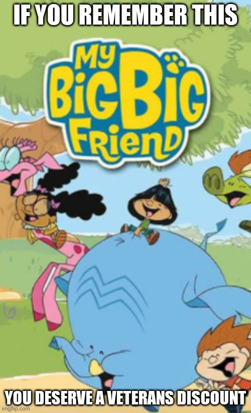 My Big Big FRIEND | IF YOU REMEMBER THIS; YOU DESERVE A VETERANS DISCOUNT | image tagged in funny,memes,funny memes,friends,remember,big | made w/ Imgflip meme maker