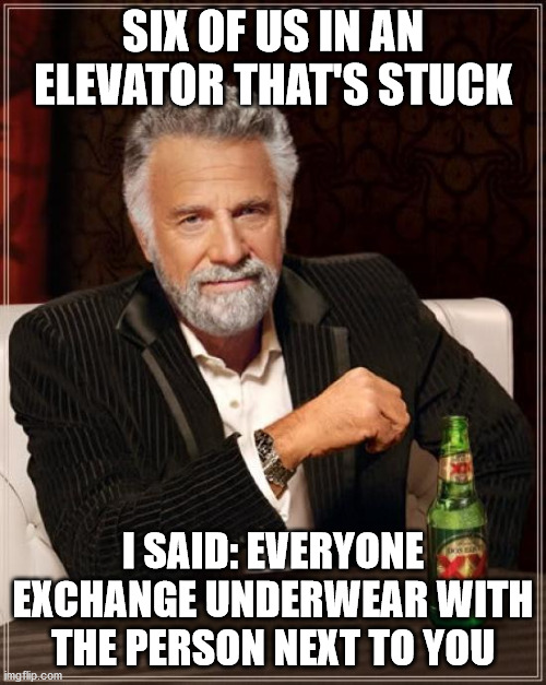 The Most Interesting Man In The World Meme | SIX OF US IN AN ELEVATOR THAT'S STUCK; I SAID: EVERYONE EXCHANGE UNDERWEAR WITH THE PERSON NEXT TO YOU | image tagged in memes,the most interesting man in the world | made w/ Imgflip meme maker