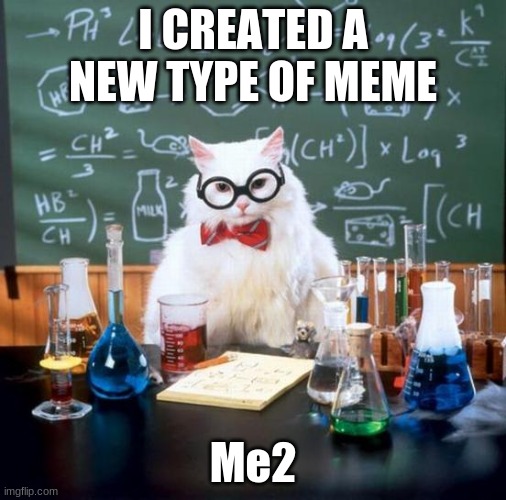 Chemistry Cat Meme | I CREATED A NEW TYPE OF MEME; Me2 | image tagged in memes,chemistry cat | made w/ Imgflip meme maker