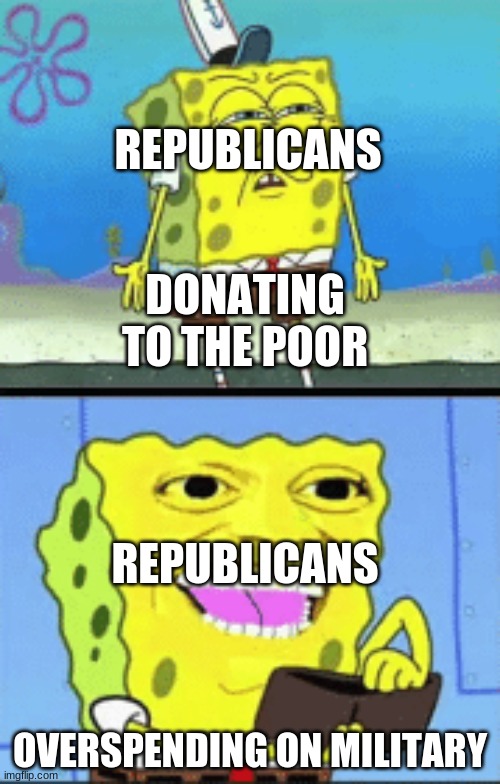 Spongebob money | REPUBLICANS; DONATING TO THE POOR; REPUBLICANS; OVERSPENDING ON MILITARY | image tagged in spongebob money | made w/ Imgflip meme maker