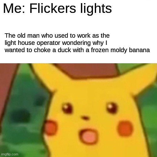 May you be granted a frozen banana in your sleep. | Me: Flickers lights; The old man who used to work as the light house operator wondering why I wanted to choke a duck with a frozen moldy banana | image tagged in memes,surprised pikachu | made w/ Imgflip meme maker