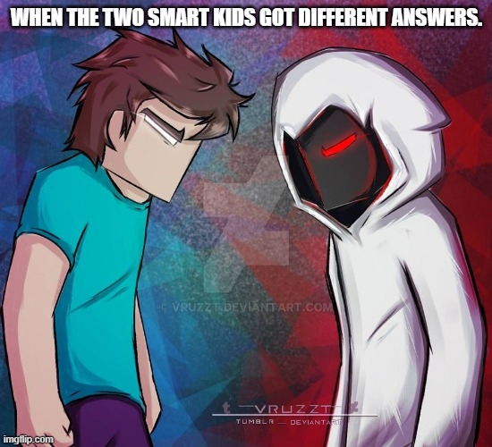 A Legendary Battle | WHEN THE TWO SMART KIDS GOT DIFFERENT ANSWERS. | image tagged in herobrine,entity303,rivalry,smart | made w/ Imgflip meme maker