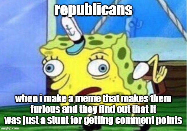 Mocking Spongebob | republicans; when i make a meme that makes them furious and they find out that it was just a stunt for getting comment points | image tagged in memes,mocking spongebob | made w/ Imgflip meme maker