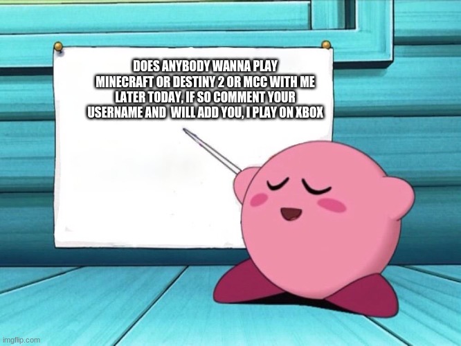 Anyone? | DOES ANYBODY WANNA PLAY MINECRAFT OR DESTINY 2 OR MCC WITH ME LATER TODAY, IF SO COMMENT YOUR USERNAME AND  WILL ADD YOU, I PLAY ON XBOX | image tagged in kirby sign | made w/ Imgflip meme maker