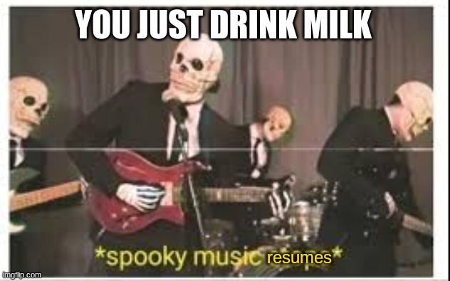 Spooky Music Stops | resumes YOU JUST DRINK MILK | image tagged in spooky music stops | made w/ Imgflip meme maker