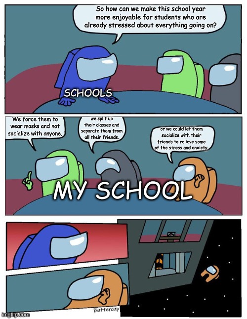 corona school stress | So how can we make this school year more enjoyable for students who are already stressed about everything going on? SCHOOLS; we split up their classes and separate them from all their friends. We force them to wear masks and not socialize with anyone. or we could let them socialize with their friends to relieve some of the stress and anxiety. MY SCHOOL | image tagged in coronavirus,covid-19,anxiety,stress,school | made w/ Imgflip meme maker
