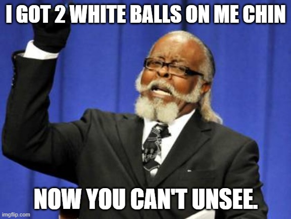 Good luck! | I GOT 2 WHITE BALLS ON ME CHIN; NOW YOU CAN'T UNSEE. | image tagged in memes,too damn high | made w/ Imgflip meme maker