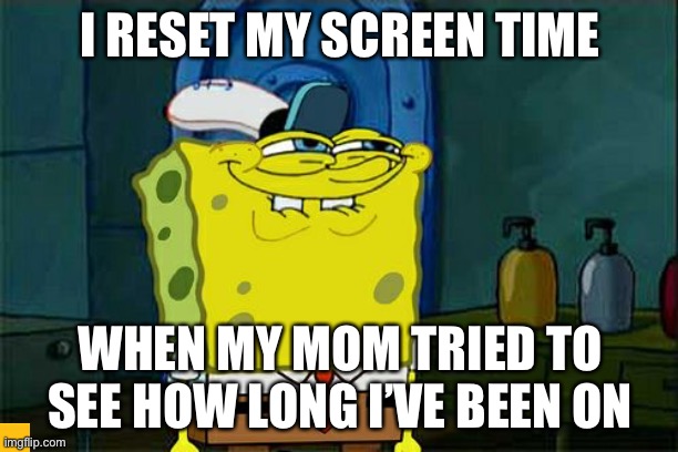 Don't You Squidward Meme | I RESET MY SCREEN TIME; WHEN MY MOM TRIED TO SEE HOW LONG I’VE BEEN ON | image tagged in memes,don't you squidward | made w/ Imgflip meme maker
