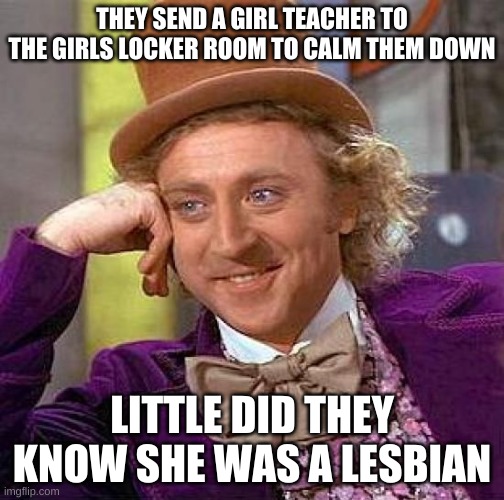 Creepy Condescending Wonka | THEY SEND A GIRL TEACHER TO THE GIRLS LOCKER ROOM TO CALM THEM DOWN; LITTLE DID THEY KNOW SHE WAS A LESBIAN | image tagged in memes,creepy condescending wonka | made w/ Imgflip meme maker