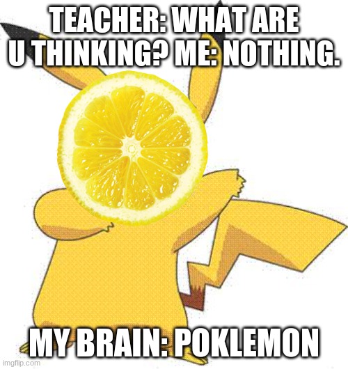 Poklemon | TEACHER: WHAT ARE U THINKING? ME: NOTHING. MY BRAIN: POKLEMON | image tagged in pokemon | made w/ Imgflip meme maker