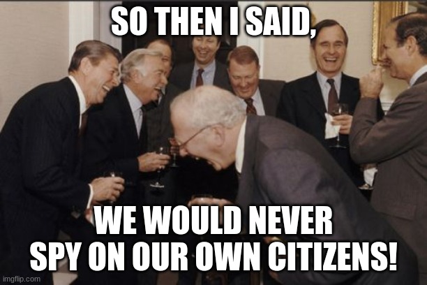 'Murica | SO THEN I SAID, WE WOULD NEVER SPY ON OUR OWN CITIZENS! | image tagged in memes,laughing men in suits,us government | made w/ Imgflip meme maker