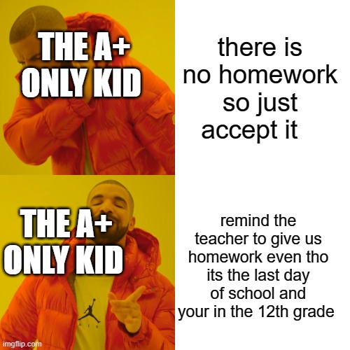 Drake Hotline Bling Meme | there is no homework so just accept it; THE A+ ONLY KID; remind the teacher to give us homework even tho its the last day of school and your in the 12th grade; THE A+ ONLY KID | image tagged in memes,drake hotline bling | made w/ Imgflip meme maker